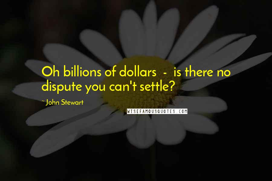 John Stewart Quotes: Oh billions of dollars  -  is there no dispute you can't settle?