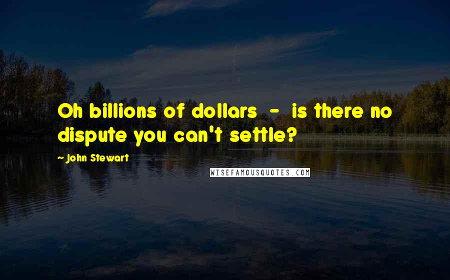 John Stewart Quotes: Oh billions of dollars  -  is there no dispute you can't settle?