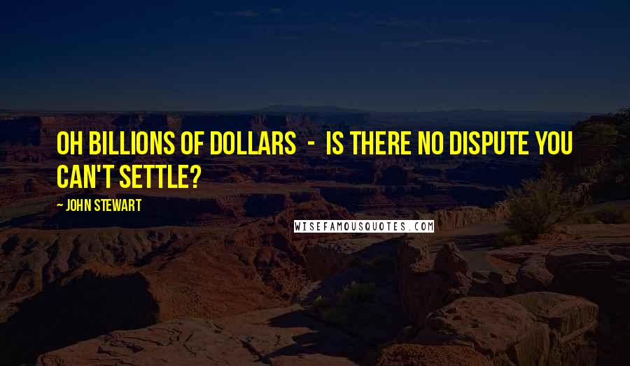 John Stewart Quotes: Oh billions of dollars - is there no dispute you can't settle?