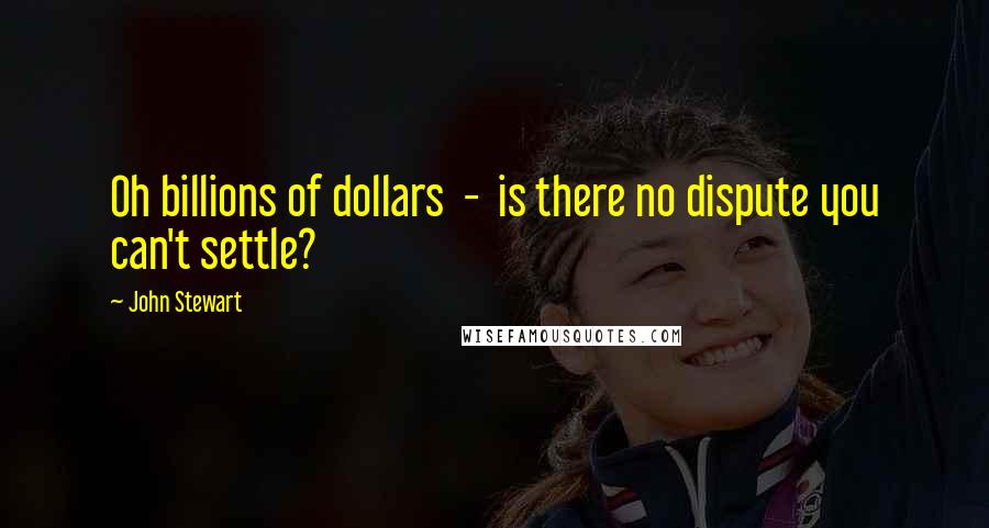 John Stewart Quotes: Oh billions of dollars - is there no dispute you can't settle?