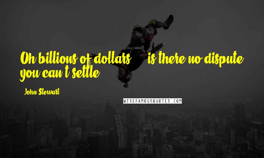 John Stewart Quotes: Oh billions of dollars  -  is there no dispute you can't settle?