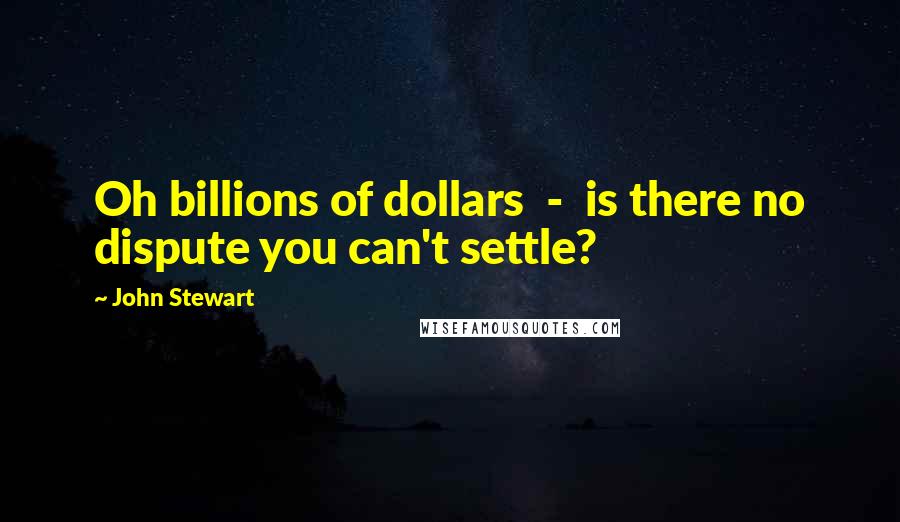 John Stewart Quotes: Oh billions of dollars  -  is there no dispute you can't settle?