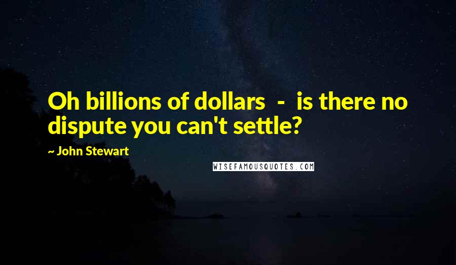 John Stewart Quotes: Oh billions of dollars - is there no dispute you can't settle?