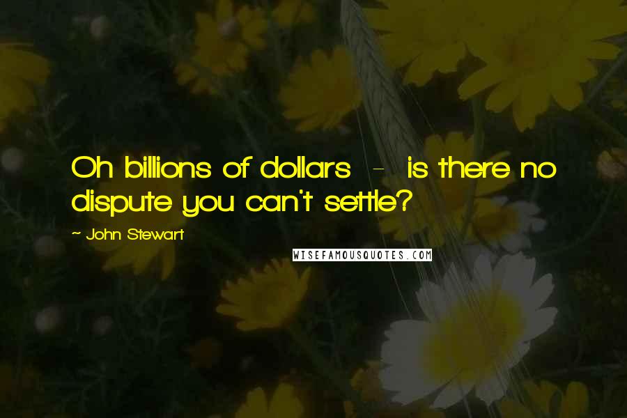 John Stewart Quotes: Oh billions of dollars - is there no dispute you can't settle?