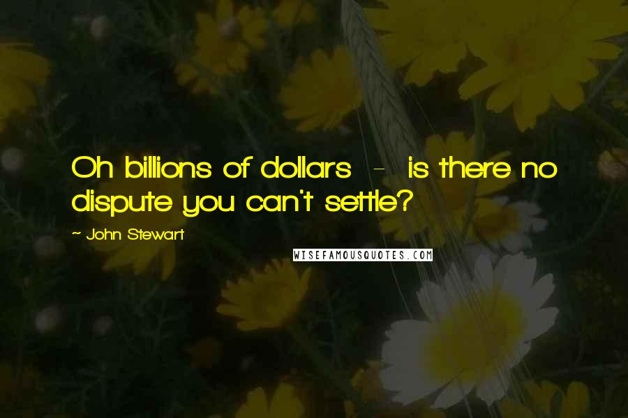 John Stewart Quotes: Oh billions of dollars  -  is there no dispute you can't settle?