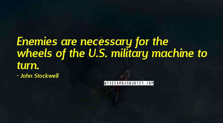 John Stockwell Quotes: Enemies are necessary for the wheels of the U.S. military machine to turn.