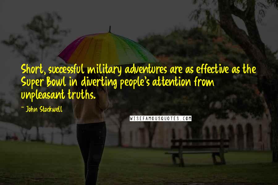 John Stockwell Quotes: Short, successful military adventures are as effective as the Super Bowl in diverting people's attention from unpleasant truths.