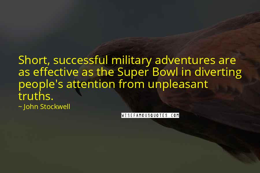 John Stockwell Quotes: Short, successful military adventures are as effective as the Super Bowl in diverting people's attention from unpleasant truths.