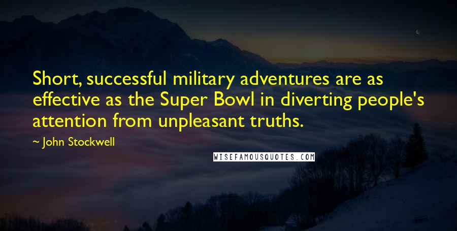 John Stockwell Quotes: Short, successful military adventures are as effective as the Super Bowl in diverting people's attention from unpleasant truths.