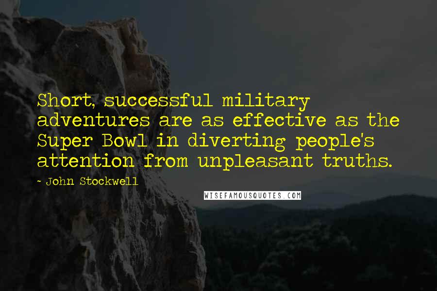 John Stockwell Quotes: Short, successful military adventures are as effective as the Super Bowl in diverting people's attention from unpleasant truths.