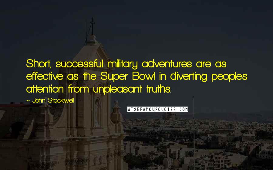 John Stockwell Quotes: Short, successful military adventures are as effective as the Super Bowl in diverting people's attention from unpleasant truths.