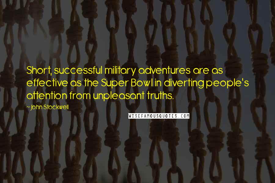 John Stockwell Quotes: Short, successful military adventures are as effective as the Super Bowl in diverting people's attention from unpleasant truths.