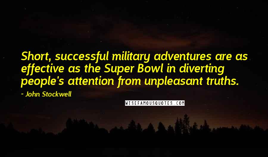 John Stockwell Quotes: Short, successful military adventures are as effective as the Super Bowl in diverting people's attention from unpleasant truths.