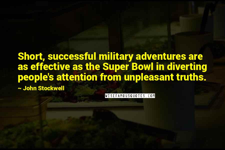 John Stockwell Quotes: Short, successful military adventures are as effective as the Super Bowl in diverting people's attention from unpleasant truths.