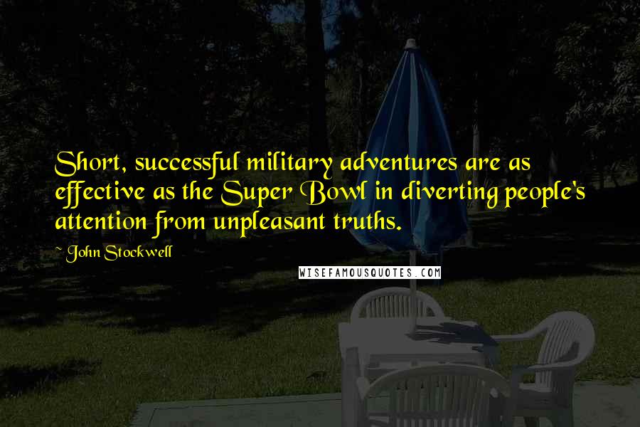 John Stockwell Quotes: Short, successful military adventures are as effective as the Super Bowl in diverting people's attention from unpleasant truths.