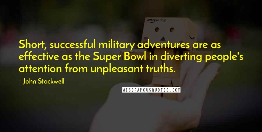 John Stockwell Quotes: Short, successful military adventures are as effective as the Super Bowl in diverting people's attention from unpleasant truths.