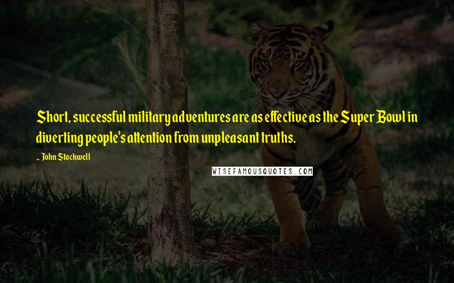 John Stockwell Quotes: Short, successful military adventures are as effective as the Super Bowl in diverting people's attention from unpleasant truths.