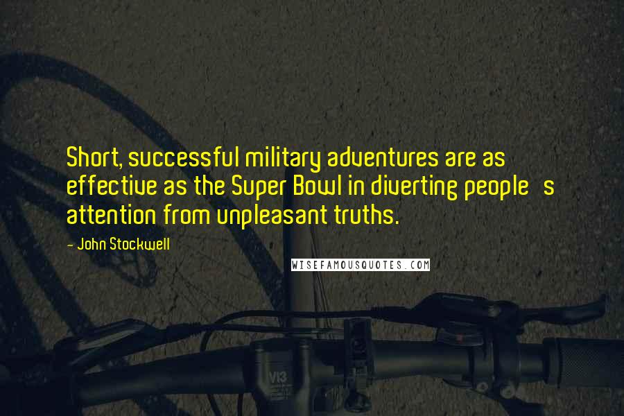 John Stockwell Quotes: Short, successful military adventures are as effective as the Super Bowl in diverting people's attention from unpleasant truths.