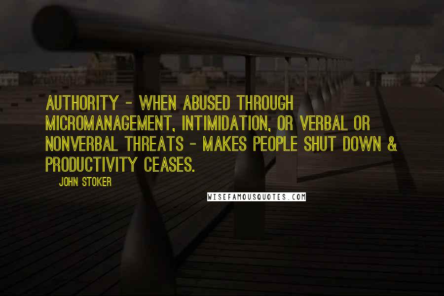 John Stoker Quotes: Authority - when abused through micromanagement, intimidation, or verbal or nonverbal threats - makes people shut down & productivity ceases.