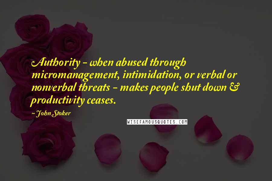 John Stoker Quotes: Authority - when abused through micromanagement, intimidation, or verbal or nonverbal threats - makes people shut down & productivity ceases.