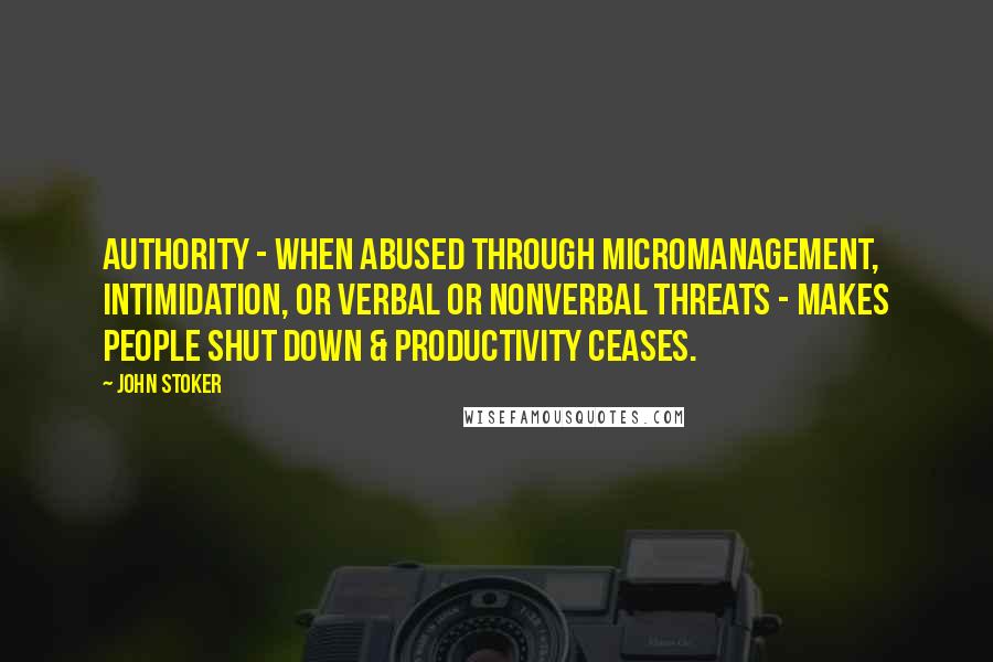 John Stoker Quotes: Authority - when abused through micromanagement, intimidation, or verbal or nonverbal threats - makes people shut down & productivity ceases.
