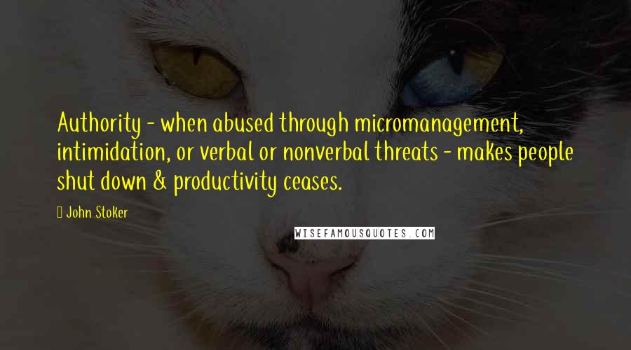 John Stoker Quotes: Authority - when abused through micromanagement, intimidation, or verbal or nonverbal threats - makes people shut down & productivity ceases.