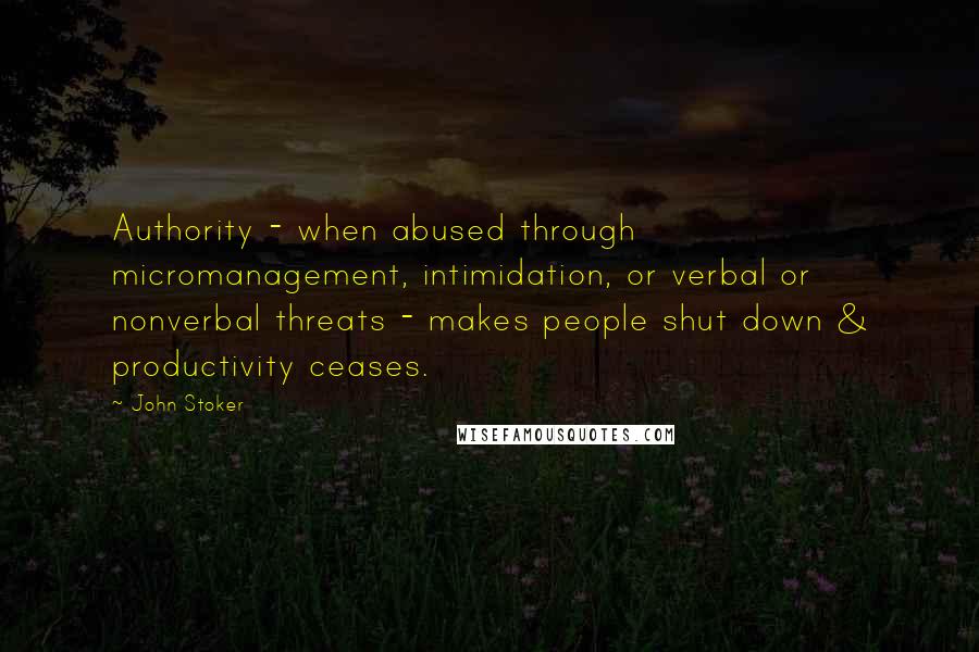 John Stoker Quotes: Authority - when abused through micromanagement, intimidation, or verbal or nonverbal threats - makes people shut down & productivity ceases.