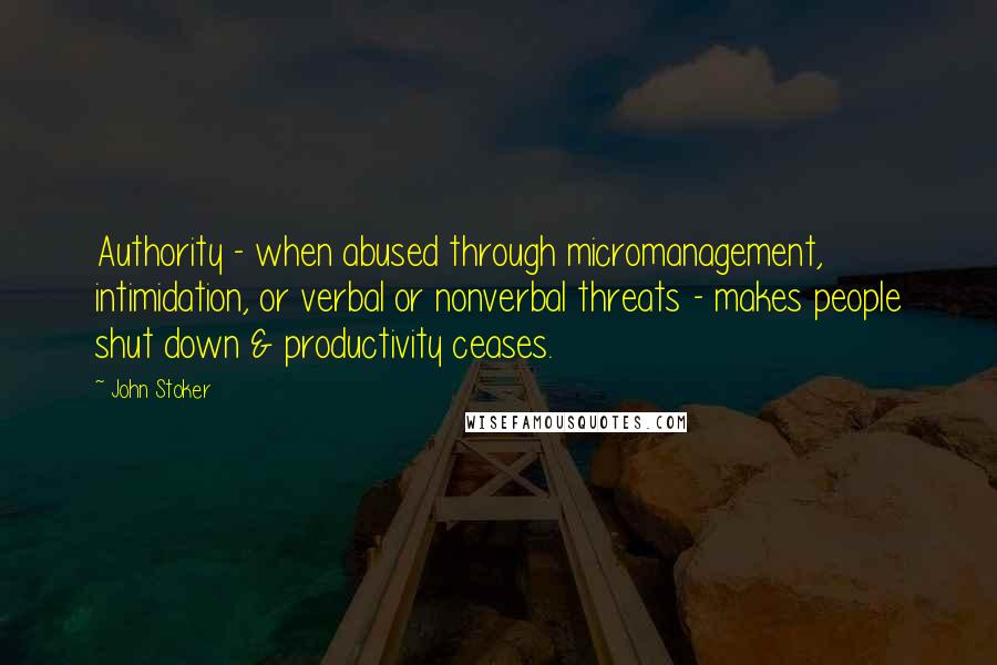 John Stoker Quotes: Authority - when abused through micromanagement, intimidation, or verbal or nonverbal threats - makes people shut down & productivity ceases.