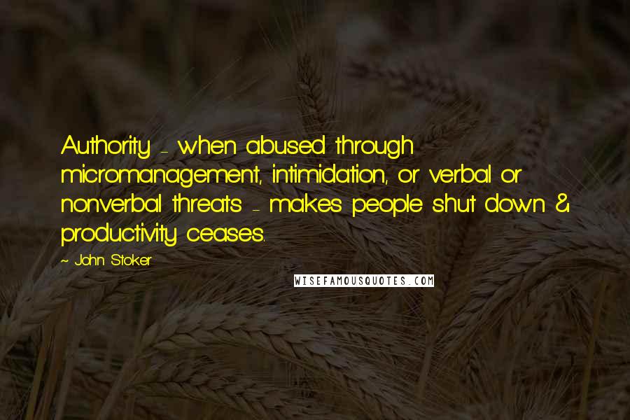 John Stoker Quotes: Authority - when abused through micromanagement, intimidation, or verbal or nonverbal threats - makes people shut down & productivity ceases.