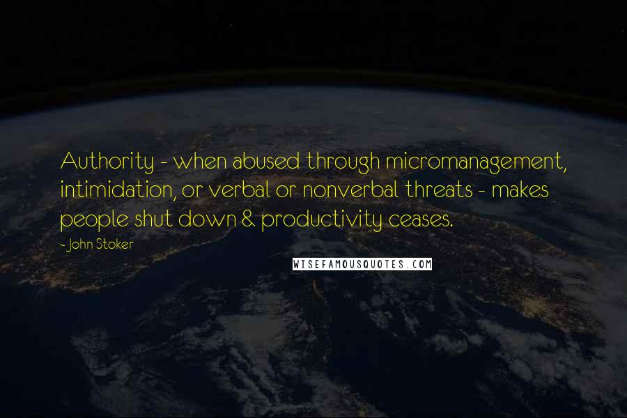 John Stoker Quotes: Authority - when abused through micromanagement, intimidation, or verbal or nonverbal threats - makes people shut down & productivity ceases.