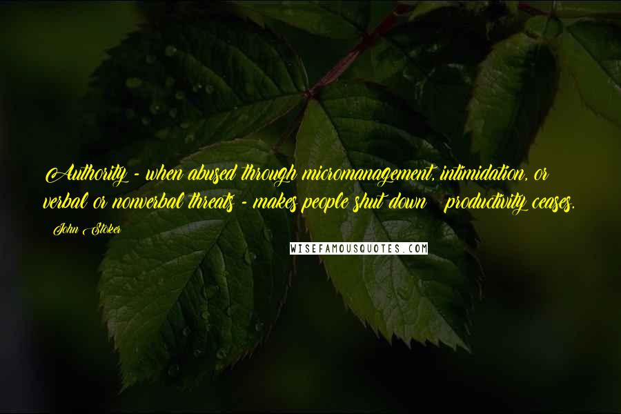 John Stoker Quotes: Authority - when abused through micromanagement, intimidation, or verbal or nonverbal threats - makes people shut down & productivity ceases.