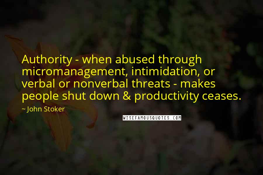 John Stoker Quotes: Authority - when abused through micromanagement, intimidation, or verbal or nonverbal threats - makes people shut down & productivity ceases.