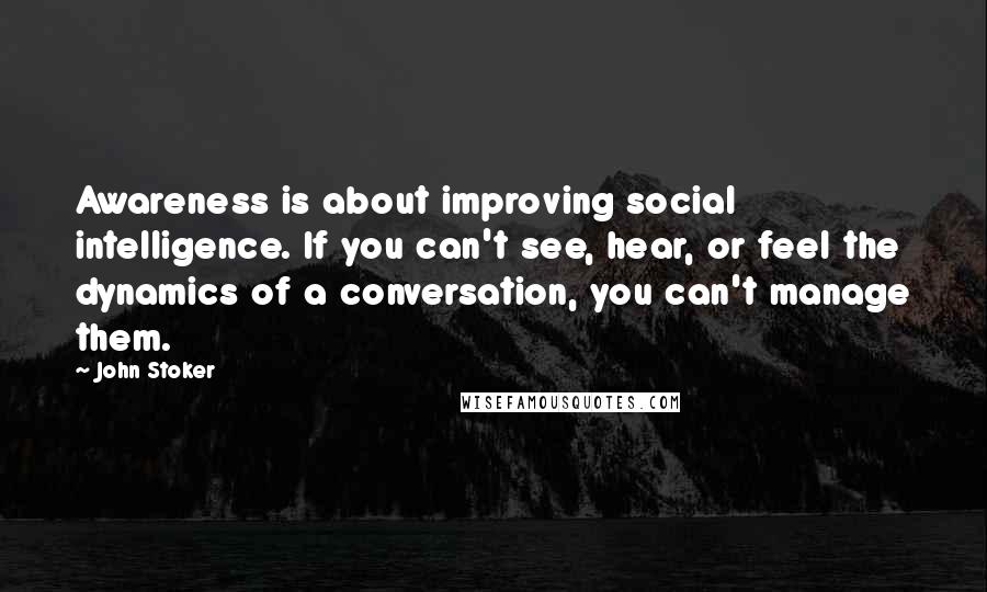 John Stoker Quotes: Awareness is about improving social intelligence. If you can't see, hear, or feel the dynamics of a conversation, you can't manage them.