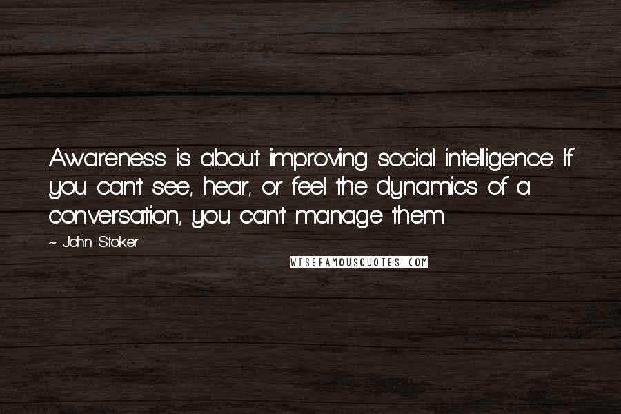 John Stoker Quotes: Awareness is about improving social intelligence. If you can't see, hear, or feel the dynamics of a conversation, you can't manage them.