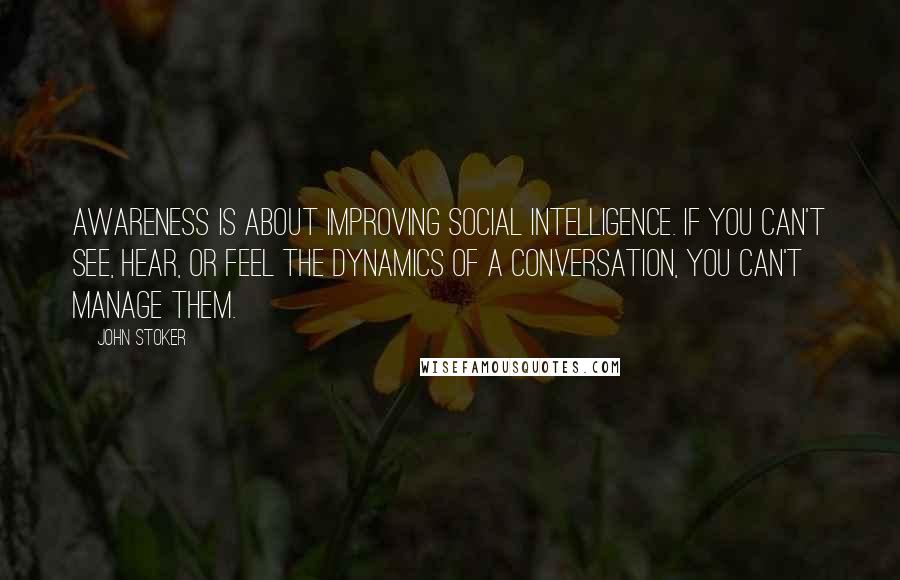 John Stoker Quotes: Awareness is about improving social intelligence. If you can't see, hear, or feel the dynamics of a conversation, you can't manage them.