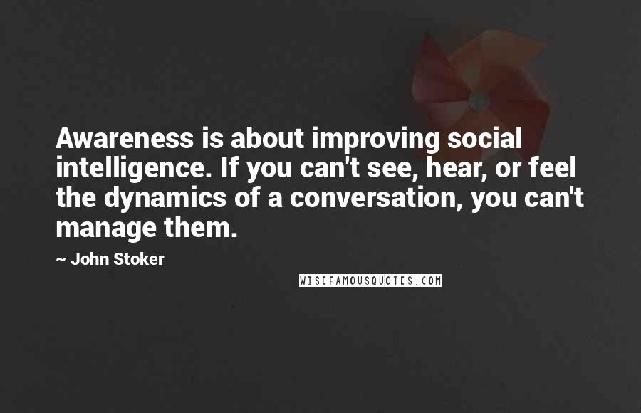 John Stoker Quotes: Awareness is about improving social intelligence. If you can't see, hear, or feel the dynamics of a conversation, you can't manage them.