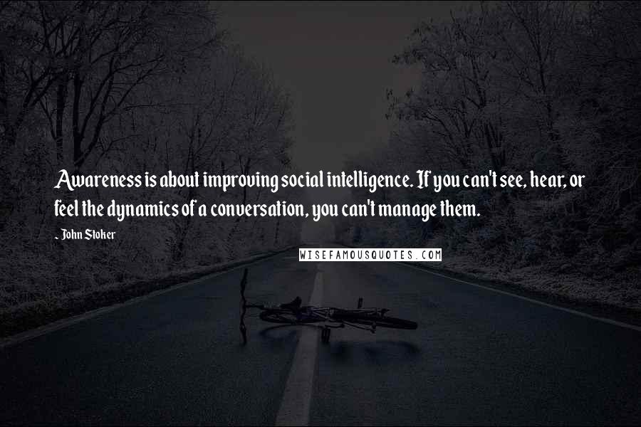 John Stoker Quotes: Awareness is about improving social intelligence. If you can't see, hear, or feel the dynamics of a conversation, you can't manage them.