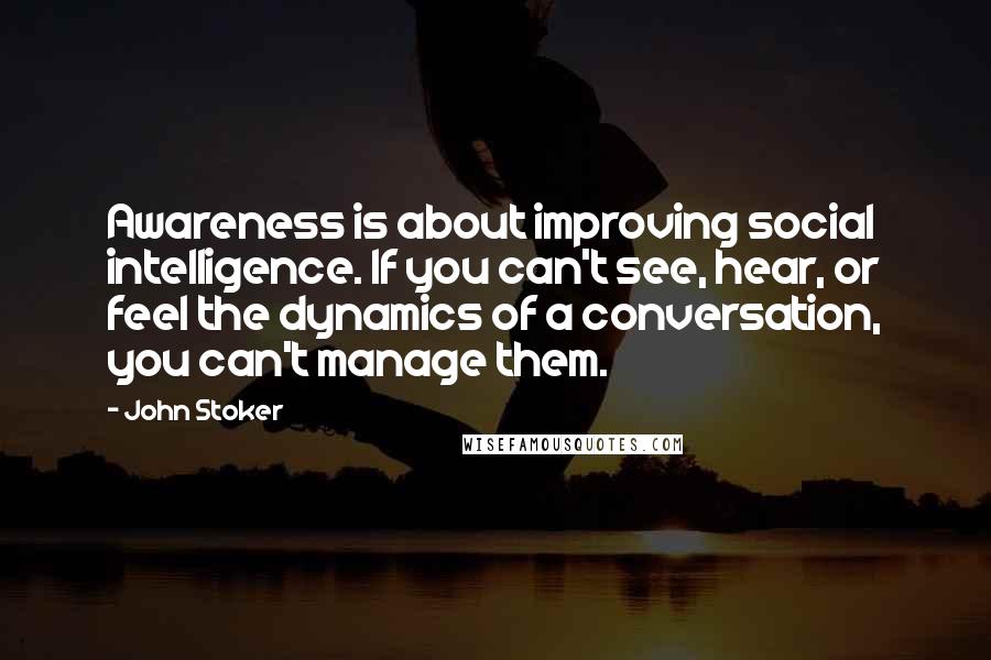John Stoker Quotes: Awareness is about improving social intelligence. If you can't see, hear, or feel the dynamics of a conversation, you can't manage them.