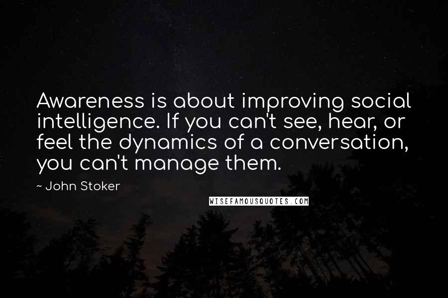 John Stoker Quotes: Awareness is about improving social intelligence. If you can't see, hear, or feel the dynamics of a conversation, you can't manage them.