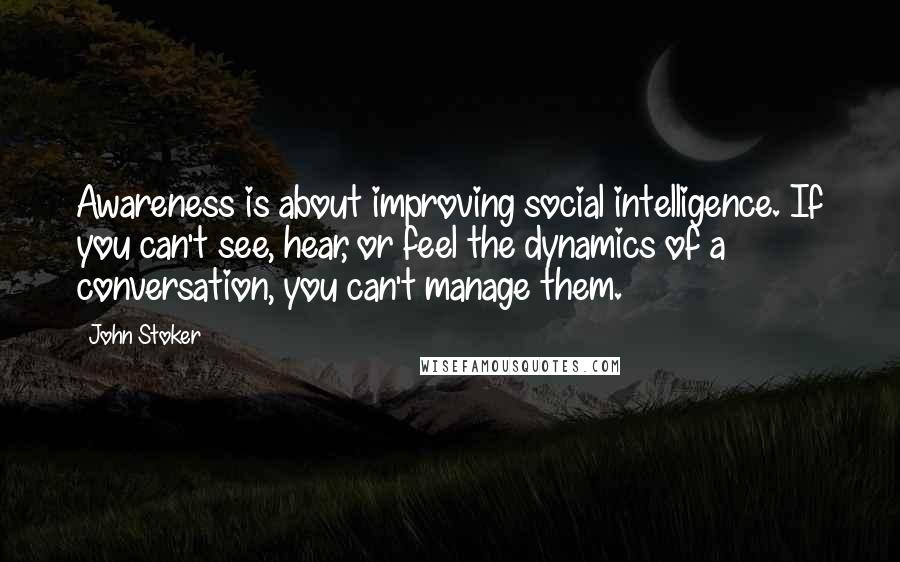 John Stoker Quotes: Awareness is about improving social intelligence. If you can't see, hear, or feel the dynamics of a conversation, you can't manage them.