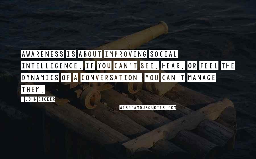 John Stoker Quotes: Awareness is about improving social intelligence. If you can't see, hear, or feel the dynamics of a conversation, you can't manage them.