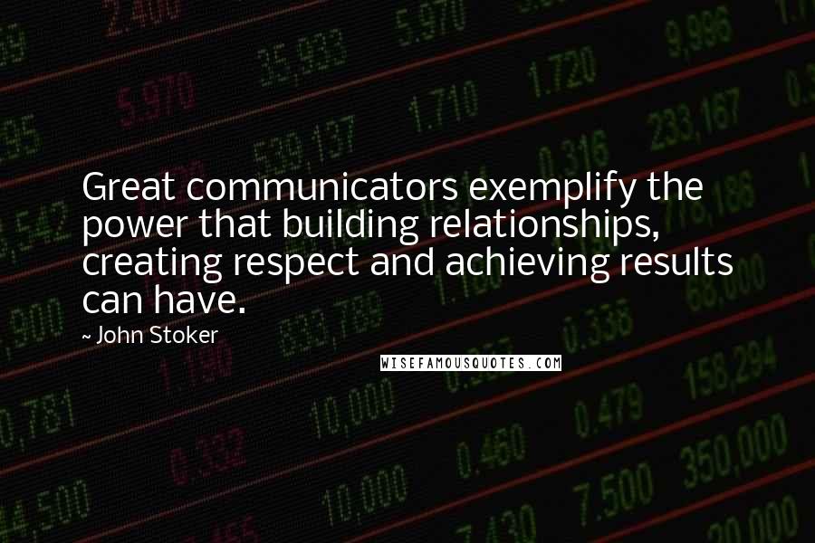 John Stoker Quotes: Great communicators exemplify the power that building relationships, creating respect and achieving results can have.