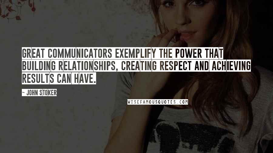 John Stoker Quotes: Great communicators exemplify the power that building relationships, creating respect and achieving results can have.