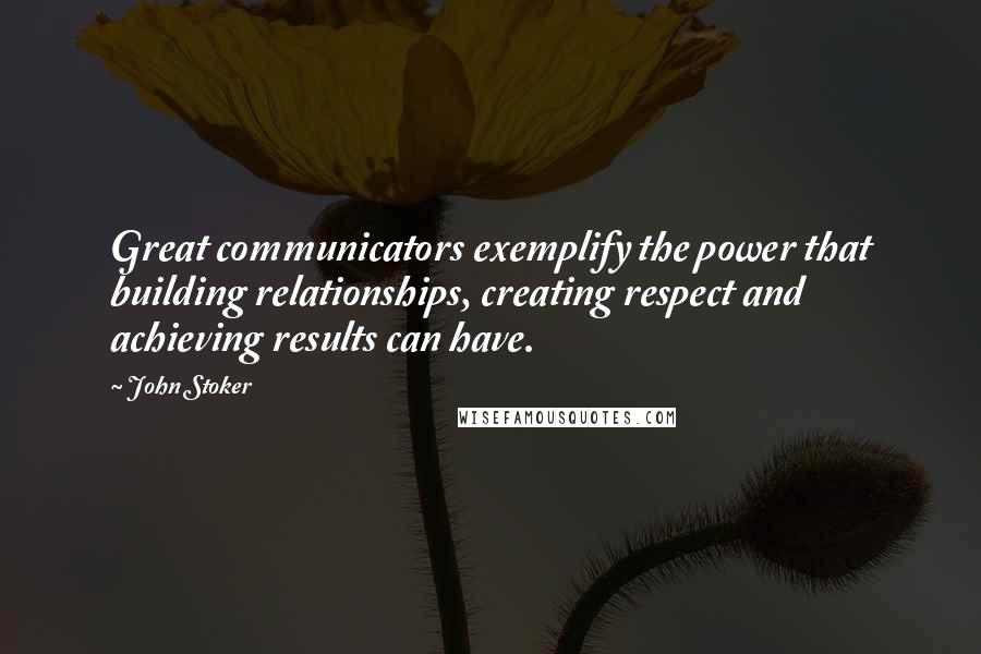 John Stoker Quotes: Great communicators exemplify the power that building relationships, creating respect and achieving results can have.