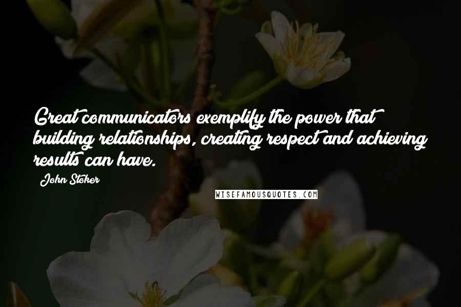 John Stoker Quotes: Great communicators exemplify the power that building relationships, creating respect and achieving results can have.