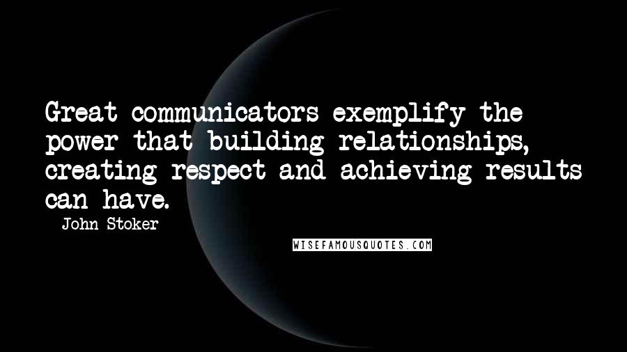 John Stoker Quotes: Great communicators exemplify the power that building relationships, creating respect and achieving results can have.