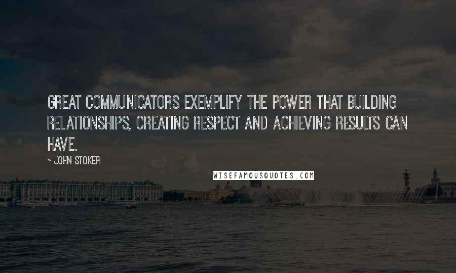 John Stoker Quotes: Great communicators exemplify the power that building relationships, creating respect and achieving results can have.