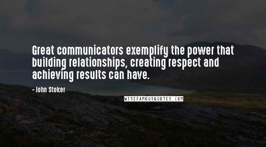 John Stoker Quotes: Great communicators exemplify the power that building relationships, creating respect and achieving results can have.