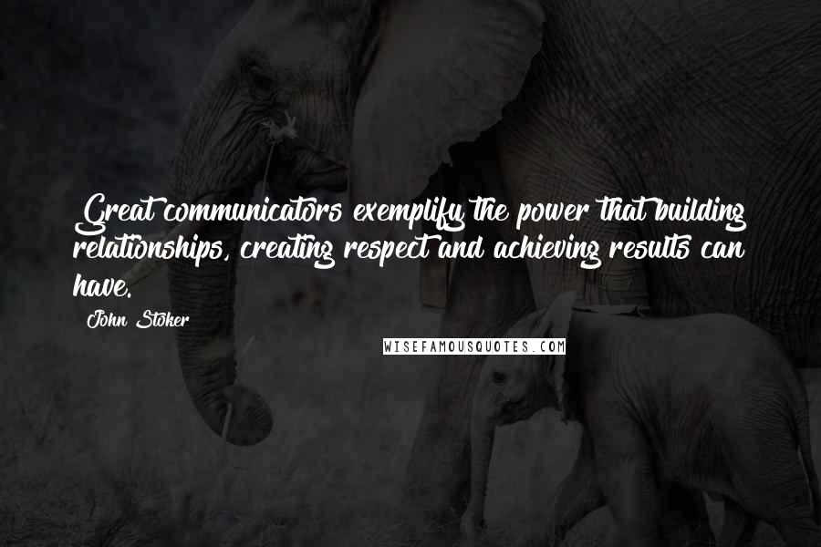 John Stoker Quotes: Great communicators exemplify the power that building relationships, creating respect and achieving results can have.