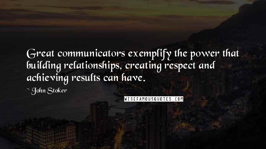 John Stoker Quotes: Great communicators exemplify the power that building relationships, creating respect and achieving results can have.